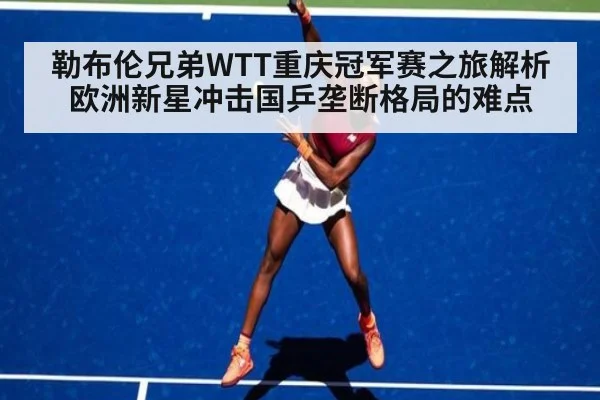 勒布伦兄弟WTT重庆冠军赛之旅解析 欧洲新星冲击国乒垄断格局的难点