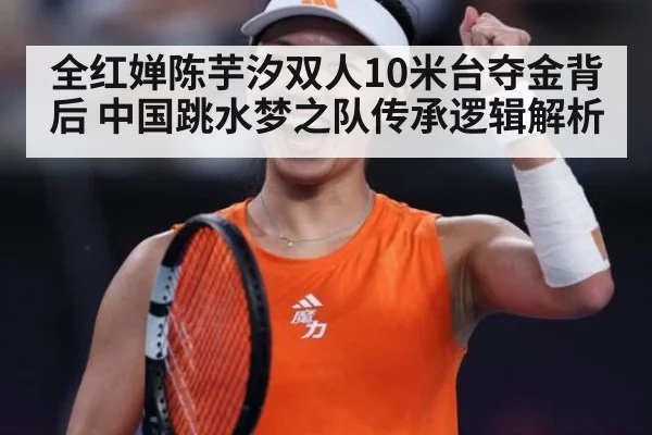 全红婵陈芋汐双人10米台夺金背后 中国跳水梦之队传承逻辑解析