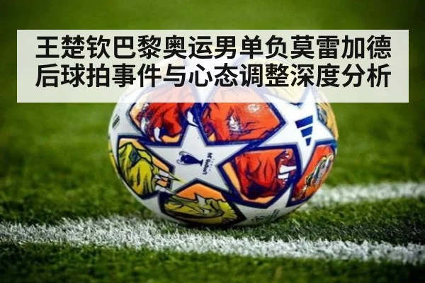 王楚钦巴黎奥运男单负莫雷加德后球拍事件与心态调整深度分析